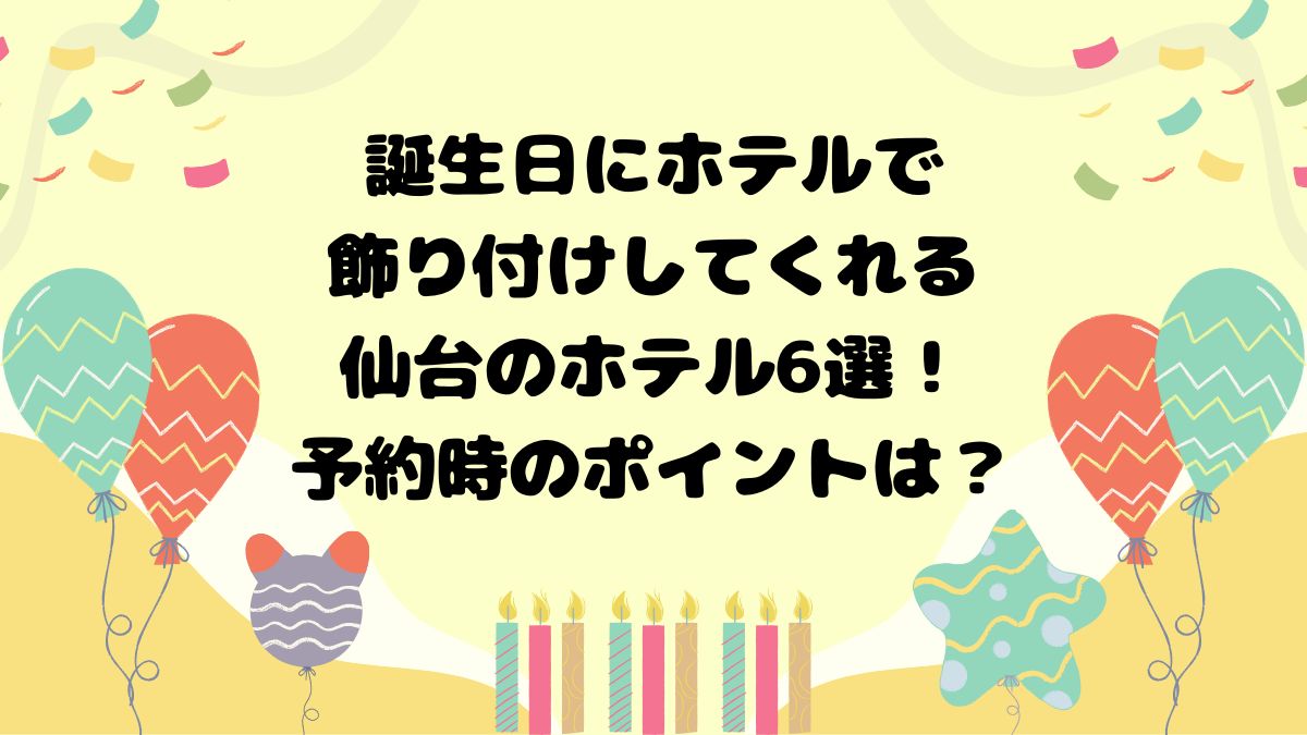 誕生日にホテルで飾り付けしてくれる仙台のホテル　6選！予約時のポイントは？